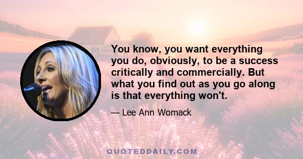 You know, you want everything you do, obviously, to be a success critically and commercially. But what you find out as you go along is that everything won't.