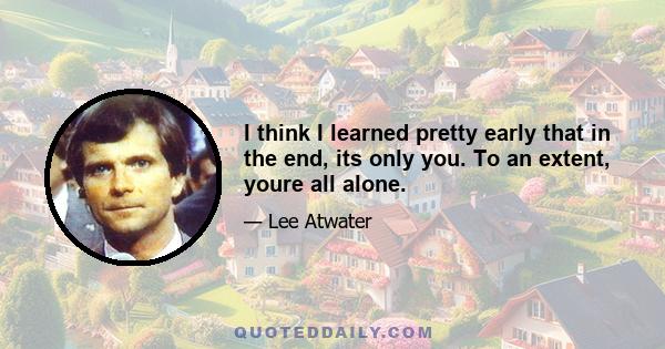 I think I learned pretty early that in the end, its only you. To an extent, youre all alone.