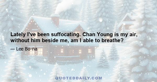 Lately I've been suffocating. Chan Young is my air, without him beside me, am I able to breathe?