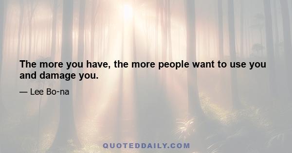 The more you have, the more people want to use you and damage you.