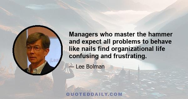 Managers who master the hammer and expect all problems to behave like nails find organizational life confusing and frustrating.