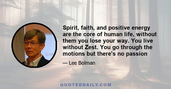 Spirit, faith, and positive energy are the core of human life, without them you lose your way. You live without Zest. You go through the motions but there's no passion