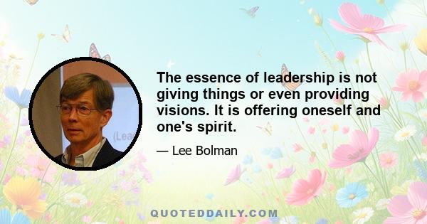 The essence of leadership is not giving things or even providing visions. It is offering oneself and one's spirit.