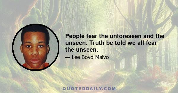 People fear the unforeseen and the unseen. Truth be told we all fear the unseen.