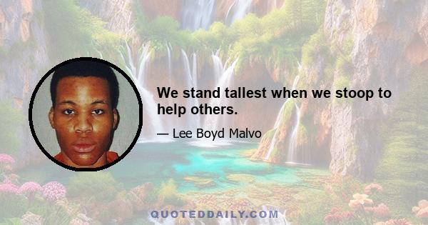 We stand tallest when we stoop to help others.