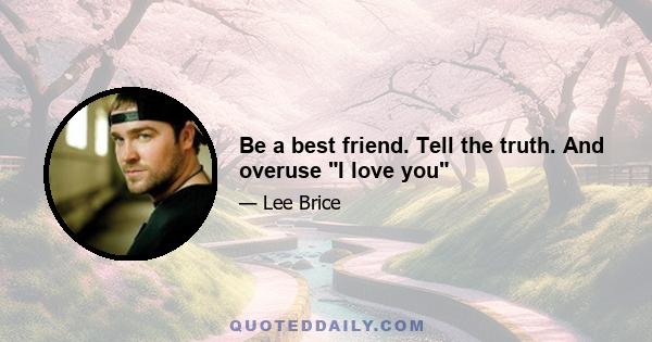 Be a best friend. Tell the truth. And overuse I love you