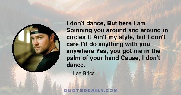 I don't dance, But here I am Spinning you around and around in circles It Ain't my style, but I don't care I'd do anything with you anywhere Yes, you got me in the palm of your hand Cause, I don't dance.