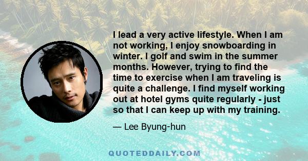 I lead a very active lifestyle. When I am not working, I enjoy snowboarding in winter. I golf and swim in the summer months. However, trying to find the time to exercise when I am traveling is quite a challenge. I find