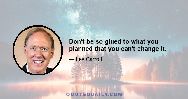 Don't be so glued to what you planned that you can't change it.