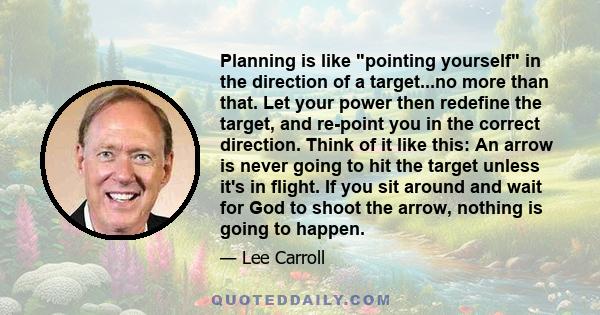 Planning is like pointing yourself in the direction of a target...no more than that. Let your power then redefine the target, and re-point you in the correct direction. Think of it like this: An arrow is never going to