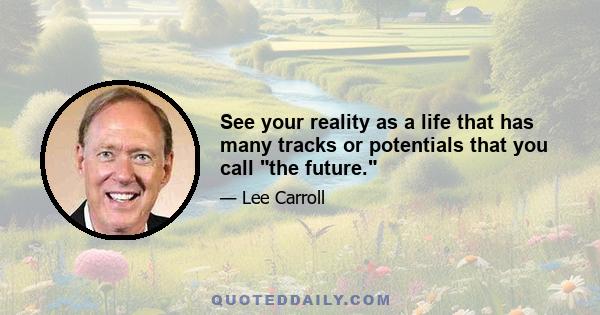 See your reality as a life that has many tracks or potentials that you call the future.