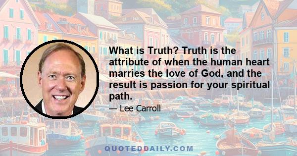 What is Truth? Truth is the attribute of when the human heart marries the love of God, and the result is passion for your spiritual path.