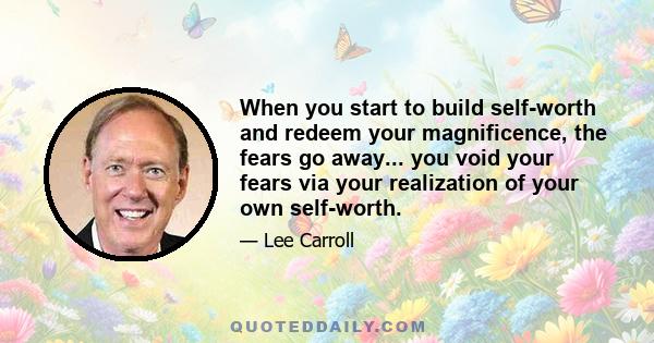 When you start to build self-worth and redeem your magnificence, the fears go away... you void your fears via your realization of your own self-worth.