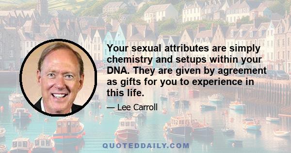 Your sexual attributes are simply chemistry and setups within your DNA. They are given by agreement as gifts for you to experience in this life.