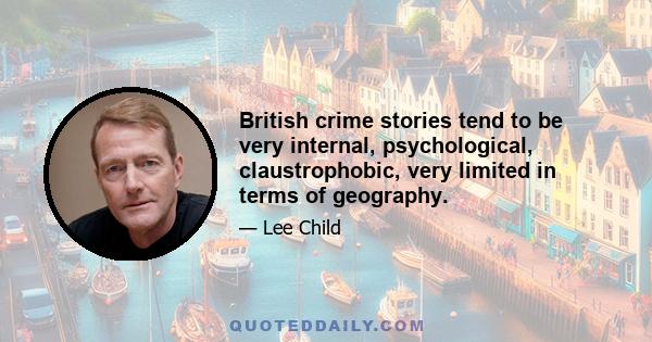 British crime stories tend to be very internal, psychological, claustrophobic, very limited in terms of geography.