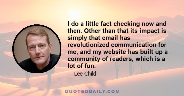 I do a little fact checking now and then. Other than that its impact is simply that email has revolutionized communication for me, and my website has built up a community of readers, which is a lot of fun.