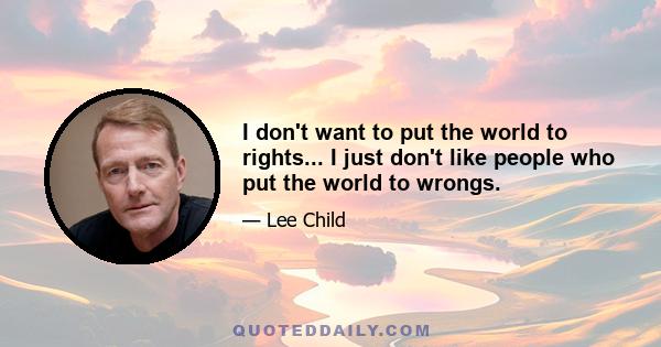 I don't want to put the world to rights... I just don't like people who put the world to wrongs.