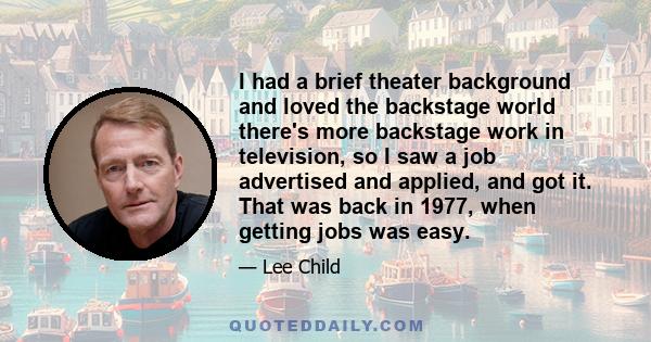 I had a brief theater background and loved the backstage world there's more backstage work in television, so I saw a job advertised and applied, and got it. That was back in 1977, when getting jobs was easy.