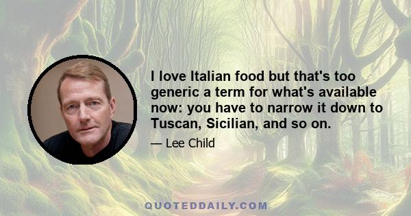 I love Italian food but that's too generic a term for what's available now: you have to narrow it down to Tuscan, Sicilian, and so on.