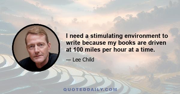 I need a stimulating environment to write because my books are driven at 100 miles per hour at a time.