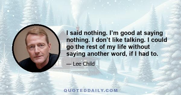 I said nothing. I’m good at saying nothing. I don’t like talking. I could go the rest of my life without saying another word, if I had to.