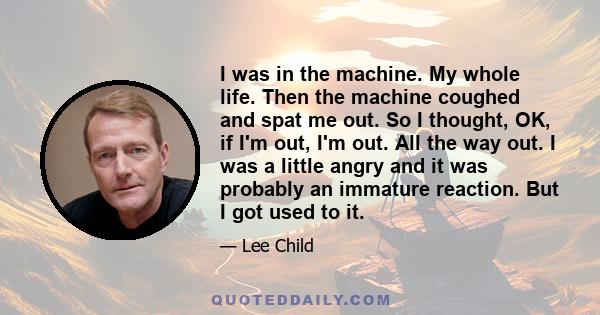 I was in the machine. My whole life. Then the machine coughed and spat me out. So I thought, OK, if I'm out, I'm out. All the way out. I was a little angry and it was probably an immature reaction. But I got used to it.