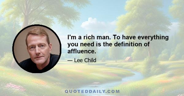 I'm a rich man. To have everything you need is the definition of affluence.