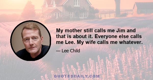 My mother still calls me Jim and that is about it. Everyone else calls me Lee. My wife calls me whatever.