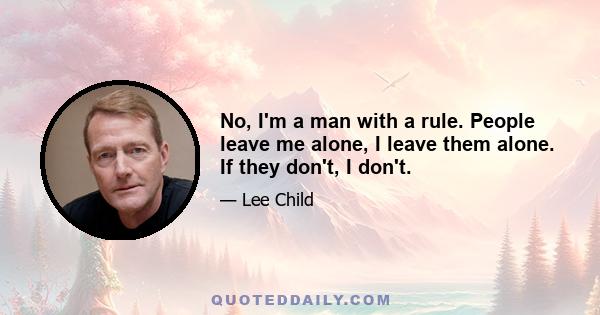 No, I'm a man with a rule. People leave me alone, I leave them alone. If they don't, I don't.