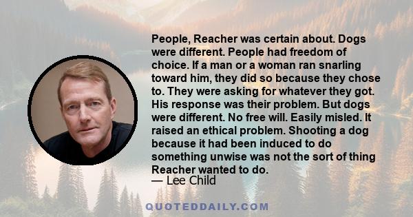 People, Reacher was certain about. Dogs were different. People had freedom of choice. If a man or a woman ran snarling toward him, they did so because they chose to. They were asking for whatever they got. His response