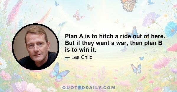 Plan A is to hitch a ride out of here. But if they want a war, then plan B is to win it.