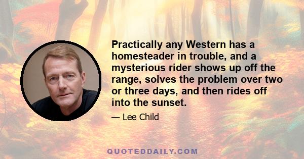 Practically any Western has a homesteader in trouble, and a mysterious rider shows up off the range, solves the problem over two or three days, and then rides off into the sunset.