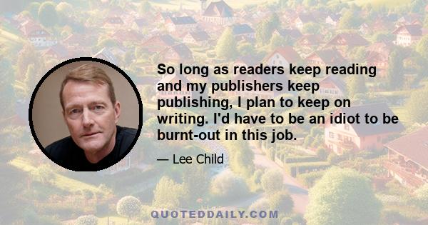 So long as readers keep reading and my publishers keep publishing, I plan to keep on writing. I'd have to be an idiot to be burnt-out in this job.