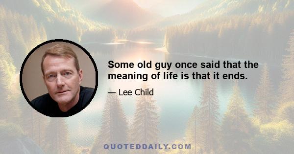 Some old guy once said that the meaning of life is that it ends.