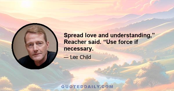 Spread love and understanding,” Reacher said. “Use force if necessary.