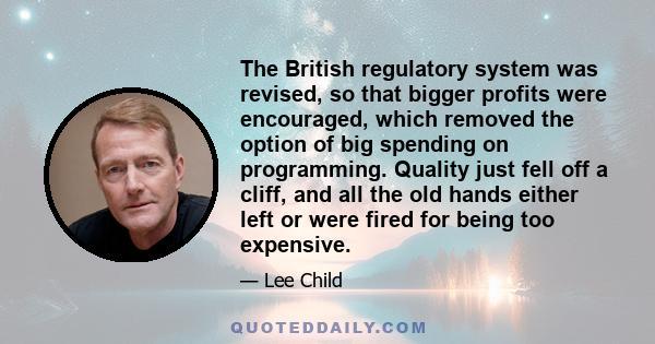 The British regulatory system was revised, so that bigger profits were encouraged, which removed the option of big spending on programming. Quality just fell off a cliff, and all the old hands either left or were fired