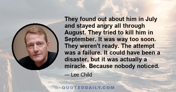 They found out about him in July and stayed angry all through August. They tried to kill him in September. It was way too soon. They weren't ready. The attempt was a failure. It could have been a disaster, but it was