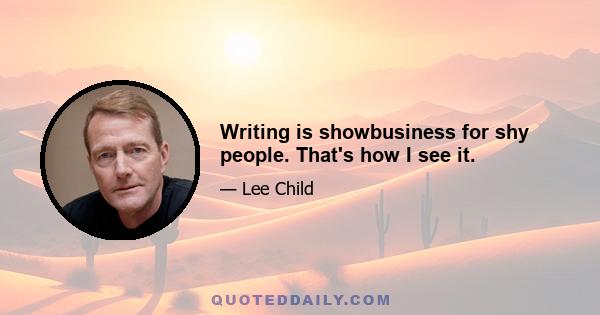 Writing is showbusiness for shy people. That's how I see it.