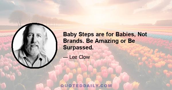 Baby Steps are for Babies, Not Brands. Be Amazing or Be Surpassed.