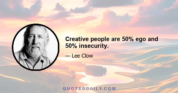 Creative people are 50% ego and 50% insecurity.