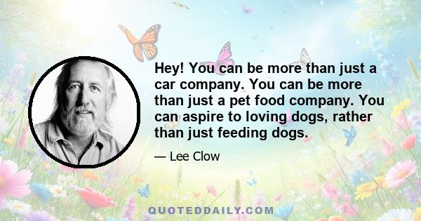 Hey! You can be more than just a car company. You can be more than just a pet food company. You can aspire to loving dogs, rather than just feeding dogs.