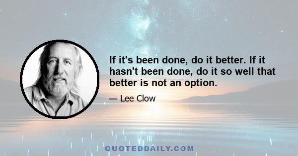 If it's been done, do it better. If it hasn't been done, do it so well that better is not an option.