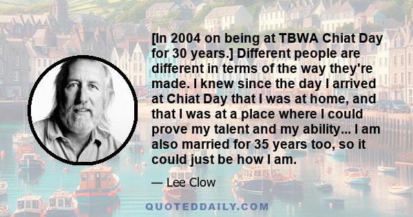 [In 2004 on being at TBWA Chiat Day for 30 years.] Different people are different in terms of the way they're made. I knew since the day I arrived at Chiat Day that I was at home, and that I was at a place where I could 