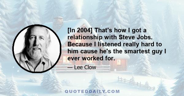 [In 2004] That's how I got a relationship with Steve Jobs. Because I listened really hard to him cause he's the smartest guy I ever worked for.