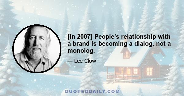 [In 2007] People's relationship with a brand is becoming a dialog, not a monolog.