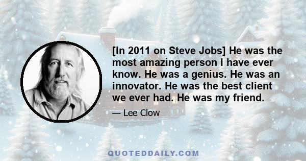 [In 2011 on Steve Jobs] He was the most amazing person I have ever know. He was a genius. He was an innovator. He was the best client we ever had. He was my friend.