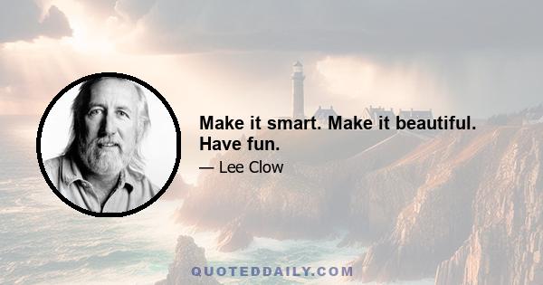 Make it smart. Make it beautiful. Have fun.