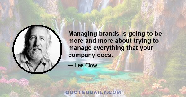 Managing brands is going to be more and more about trying to manage everything that your company does.