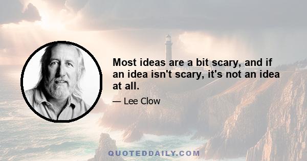 Most ideas are a bit scary, and if an idea isn't scary, it's not an idea at all.