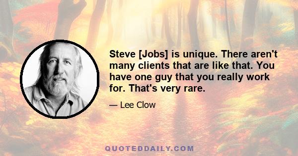 Steve [Jobs] is unique. There aren't many clients that are like that. You have one guy that you really work for. That's very rare.